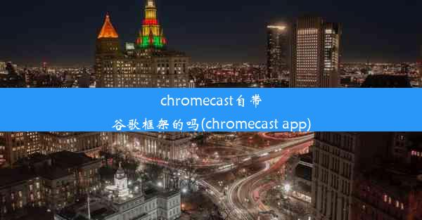 chromecast自带谷歌框架的吗(chromecast app)