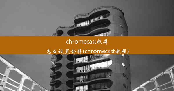 chromecast投屏怎么设置全屏(chromecast教程)