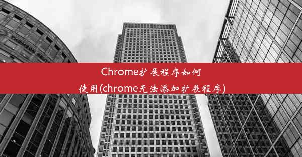 Chrome扩展程序如何使用(chrome无法添加扩展程序)