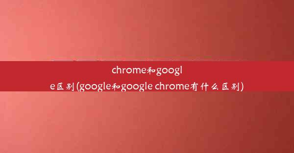 chrome和google区别(google和google chrome有什么区别)