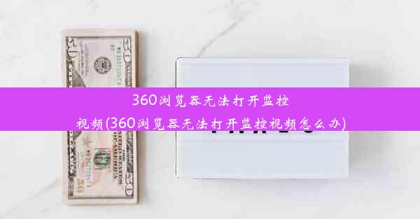 360浏览器无法打开监控视频(360浏览器无法打开监控视频怎么办)