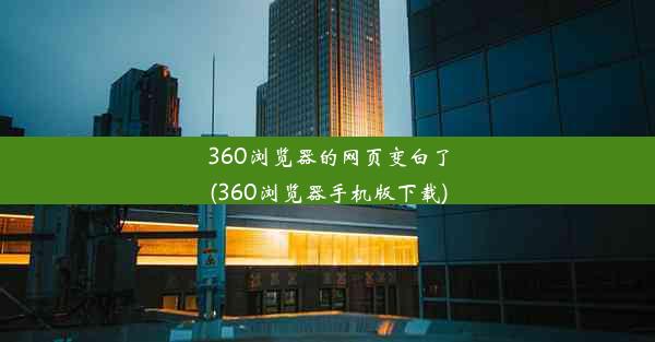 360浏览器的网页变白了(360浏览器手机版下载)