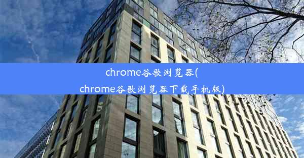 chrome谷歌浏览器(chrome谷歌浏览器下载手机版)