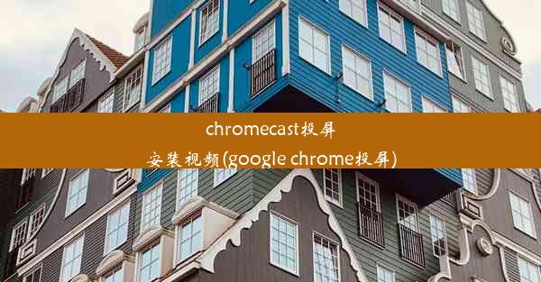 chromecast投屏安装视频(google chrome投屏)