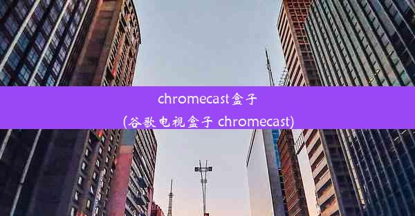 chromecast盒子(谷歌电视盒子 chromecast)