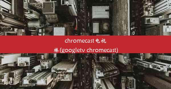 chromecast电视棒(googletv chromecast)