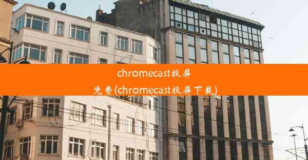 chromecast投屏免费(chromecast投屏下载)