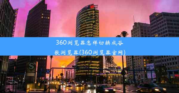 360浏览器怎样切换成谷歌浏览器(360浏览器官网)