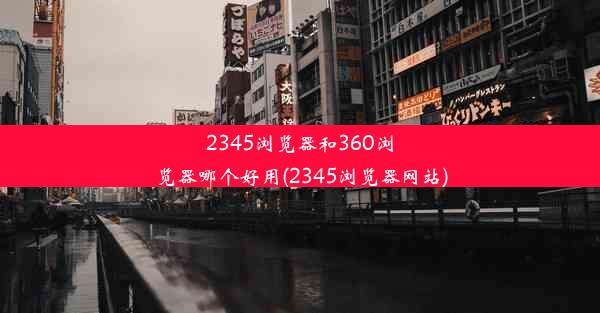 2345浏览器和360浏览器哪个好用(2345浏览器网站)