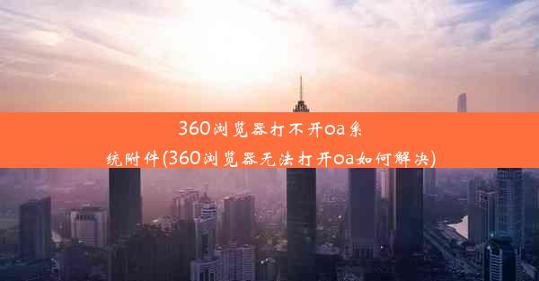 360浏览器打不开oa系统附件(360浏览器无法打开oa如何解决)