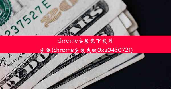 chrome安装包下载时出错(chrome安装失败0xa0430721)