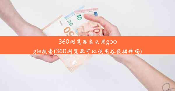 360浏览器怎么用google搜索(360浏览器可以使用谷歌插件吗)