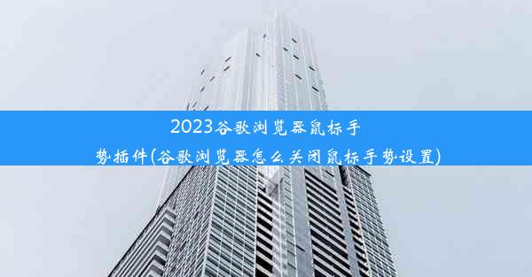 2023谷歌浏览器鼠标手势插件(谷歌浏览器怎么关闭鼠标手势设置)