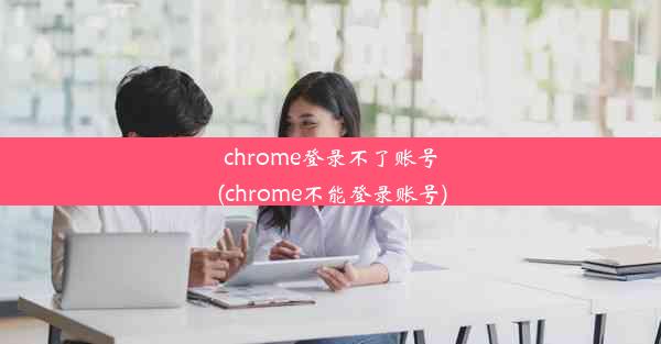 chrome登录不了账号(chrome不能登录账号)