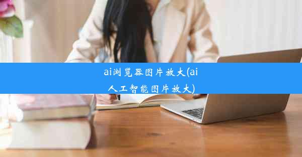 ai浏览器图片放大(ai人工智能图片放大)