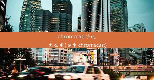 chromecast手机怎么用(安卓 chromecast)