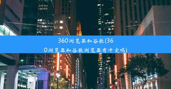 360浏览器和谷歌(360浏览器和谷歌浏览器有冲突吗)