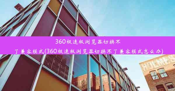 360极速版浏览器切换不了兼容模式(360极速版浏览器切换不了兼容模式怎么办)