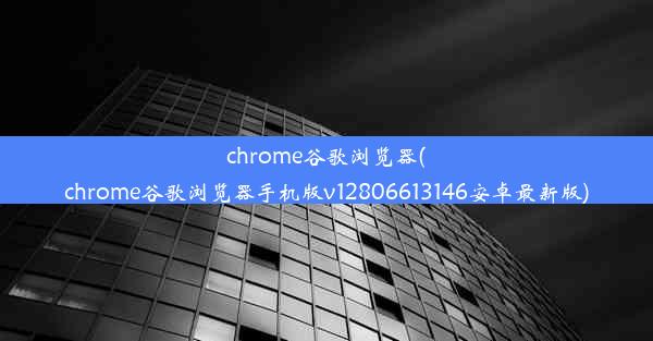 chrome谷歌浏览器(chrome谷歌浏览器手机版v12806613146安卓最新版)