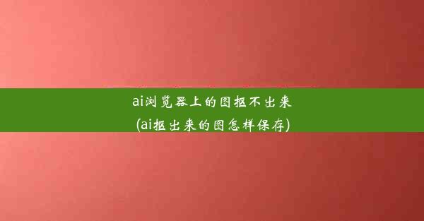 ai浏览器上的图抠不出来(ai抠出来的图怎样保存)