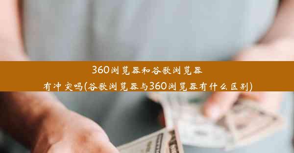 360浏览器和谷歌浏览器有冲突吗(谷歌浏览器与360浏览器有什么区别)