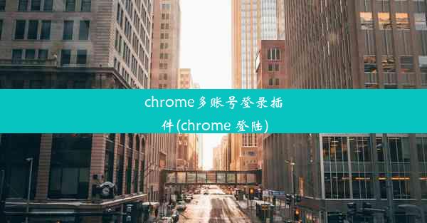 chrome多账号登录插件(chrome 登陆)