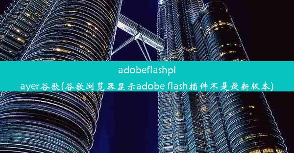 adobeflashplayer谷歌(谷歌浏览器显示adobe flash插件不是最新版本)