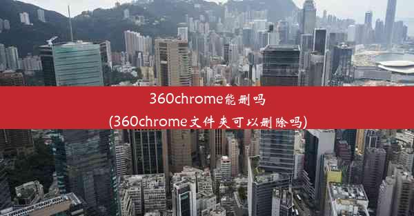 360chrome能删吗(360chrome文件夹可以删除吗)