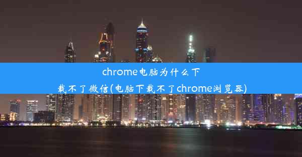 chrome电脑为什么下载不了微信(电脑下载不了chrome浏览器)