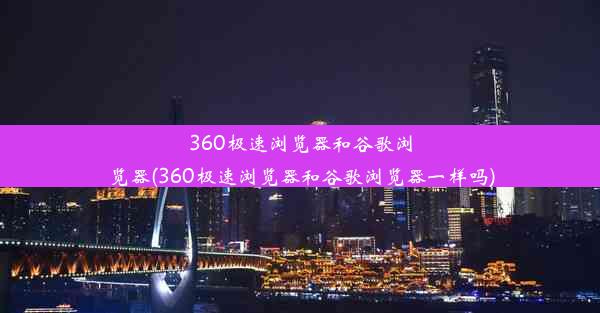 360极速浏览器和谷歌浏览器(360极速浏览器和谷歌浏览器一样吗)