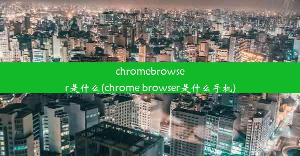 chromebrowser是什么(chrome browser是什么手机)