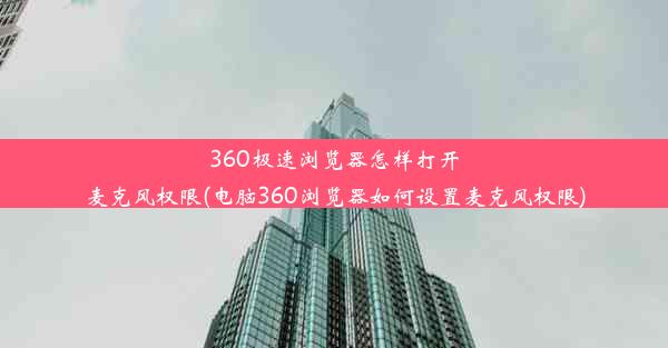 360极速浏览器怎样打开麦克风权限(电脑360浏览器如何设置麦克风权限)