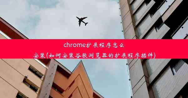 chrome扩展程序怎么安装(如何安装谷歌浏览器的扩展程序插件)