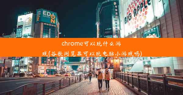 chrome可以玩什么游戏(谷歌浏览器可以玩电脑小游戏吗)