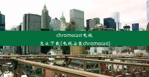 chromecast电视怎么下载(电视安装chromecast)