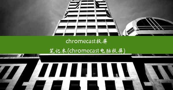 chromecast投屏笔记本(chromecast电脑投屏)