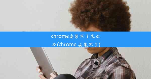 chrome安装不了怎么办(chrome 安装不了)