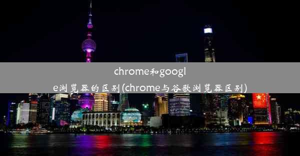 chrome和google浏览器的区别(chrome与谷歌浏览器区别)