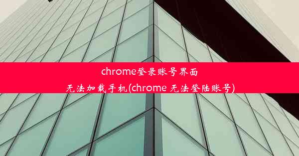 chrome登录账号界面无法加载手机(chrome 无法登陆账号)