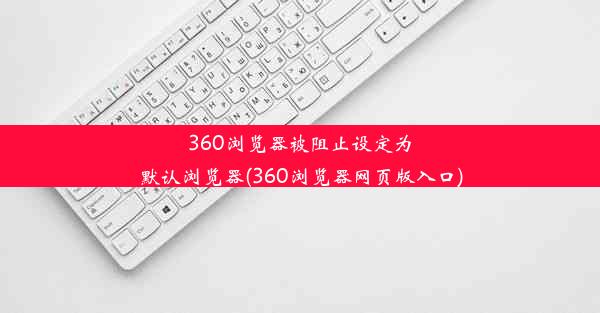 360浏览器被阻止设定为默认浏览器(360浏览器网页版入口)