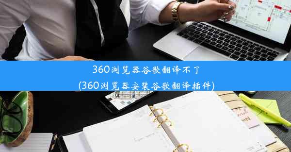 360浏览器谷歌翻译不了(360浏览器安装谷歌翻译插件)