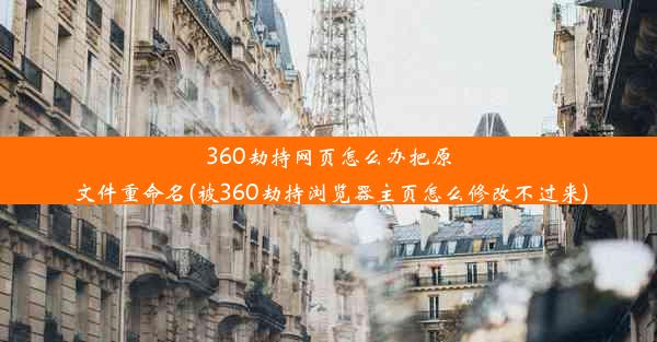 360劫持网页怎么办把原文件重命名(被360劫持浏览器主页怎么修改不过来)