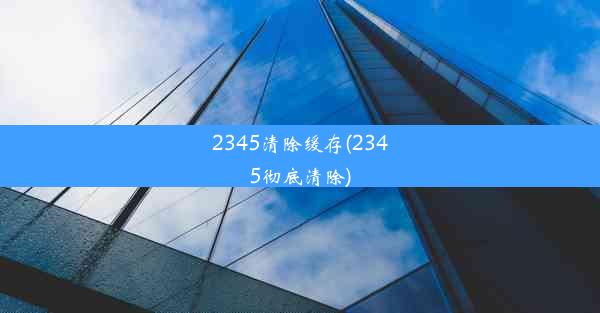 2345清除缓存(2345彻底清除)