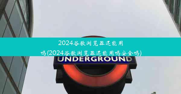 2024谷歌浏览器还能用吗(2024谷歌浏览器还能用吗安全吗)