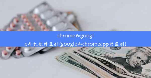 chrome和google手机软件区别(google和chromeapp的区别)