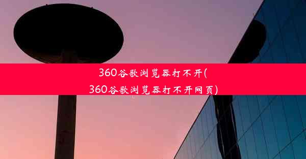 360谷歌浏览器打不开(360谷歌浏览器打不开网页)