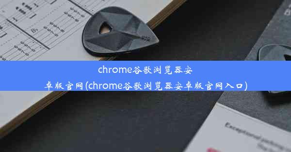 chrome谷歌浏览器安卓版官网(chrome谷歌浏览器安卓版官网入口)