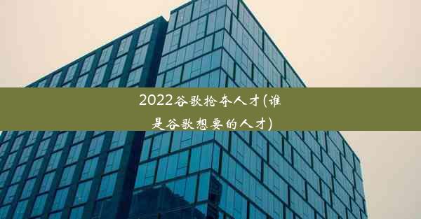 2022谷歌抢夺人才(谁是谷歌想要的人才)