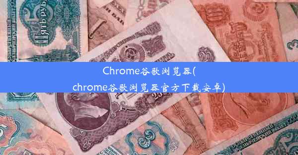 Chrome谷歌浏览器(chrome谷歌浏览器官方下载安卓)