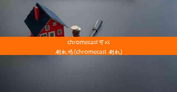 chromecast可以刷机吗(chromecast 刷机)